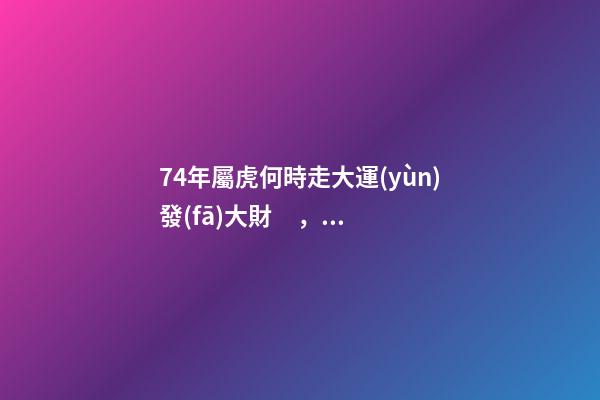 74年屬虎何時走大運(yùn)發(fā)大財，屬虎人快快看過來